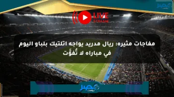 مفاجآت مثيرة: ريال مدريد يواجه أتلتيك بلباو اليوم في مباراة لا تُفوَّت